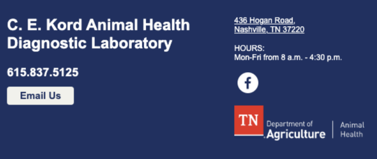 CEKordAnimalHealth-Bottom-Banner C. E. Kord Animal Health Diagnostic Laboratory contact information banner. Located at 436 Hogan Road, Nashville, Tennessee 37220. Phone number 615-837-5125. Open Monday through Friday, 8 a.m. to 4:30 p.m. Includes links for email and Facebook and the Tennessee Department of Agriculture Animal Health logo.
