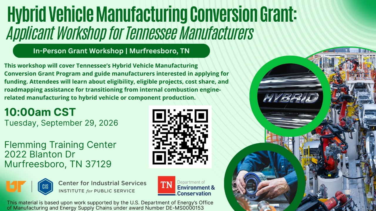 Image of the Hybrid Vehicle Manufacturing Conversion Grant: Applicant Workshop for Tennessee Manufacturers. In-Person Grant Workshop | Murfreesboro, TN. This workshop will cover Tennessee's Hybrid Vehicle Manufacturing Conversion Grant Program and guide manufacturers interested in applying for funding. Attendees will learn about eligibility, eligible projects, cost share, and road mapping assistance for transitioning from internal combustion engine-related manufacturing to hybrid vehicle or component production.  10:00 am CST Tuesday, September 29, 2026. Flemming Training Center 2022 Blanton Drive, Mufreesboro, TN 37129 UT, Center for Industrial Services Institute for Public Service, and TN Department of Environment and Conservation. This material is based upon work supported by the U.S. Department of Energy's Office of Manufacturing and Energy Supply Chains under award Number DE-MS0000153